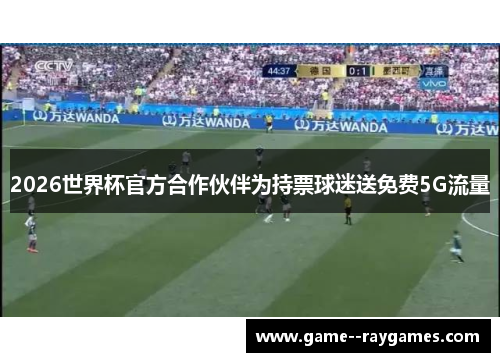 2026世界杯官方合作伙伴为持票球迷送免费5G流量