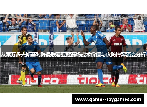 从莱万多夫斯基对阵曼联看亚冠赛场战术价值与攻防博弈演变分析