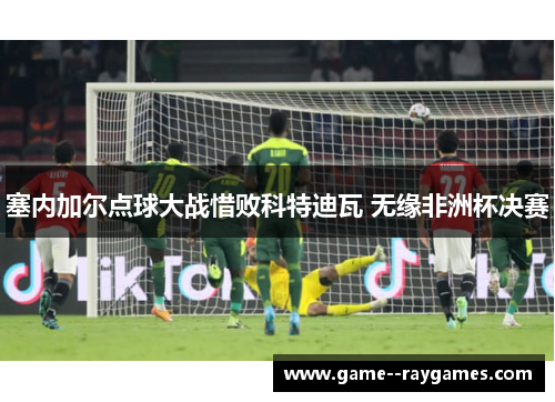 塞内加尔点球大战惜败科特迪瓦 无缘非洲杯决赛