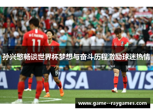 孙兴慜畅谈世界杯梦想与奋斗历程激励球迷热情