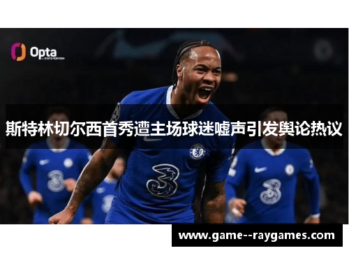 斯特林切尔西首秀遭主场球迷嘘声引发舆论热议