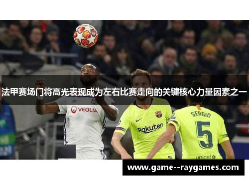 法甲赛场门将高光表现成为左右比赛走向的关键核心力量因素之一