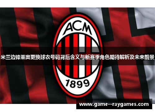 米兰边锋莱奥更换球衣号码背后含义与新赛季角色期待解析及未来前景