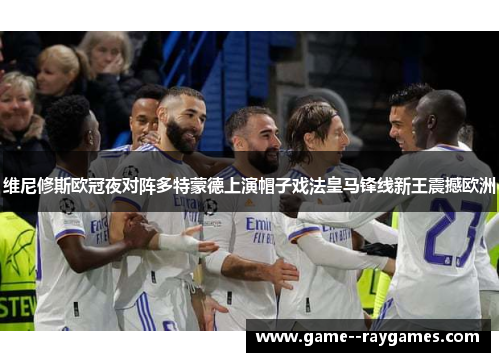 维尼修斯欧冠夜对阵多特蒙德上演帽子戏法皇马锋线新王震撼欧洲