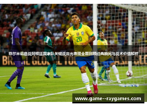 菲尔米诺鏖战阿根廷国家队关键战高光表现全面回顾经典瞬间与战术价值解析 菲尔米诺鏖战阿根廷国家队关键战高光表现全面回顾经典瞬间与战术价值解析