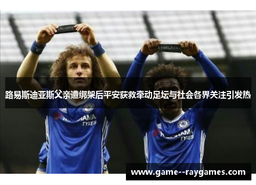 路易斯迪亚斯父亲遭绑架后平安获救牵动足坛与社会各界关注引发热 路易斯迪亚斯父亲遭绑架后平安获救牵动足坛与社会各界关注引发热