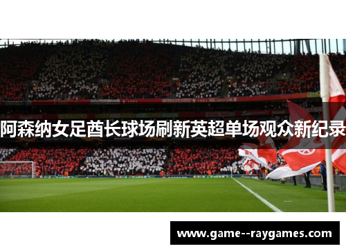 阿森纳女足酋长球场刷新英超单场观众新纪录