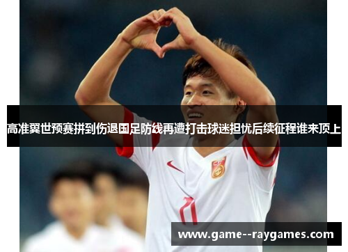 高准翼世预赛拼到伤退国足防线再遭打击球迷担忧后续征程谁来顶上