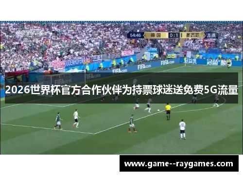 2026世界杯官方合作伙伴为持票球迷送免费5G流量