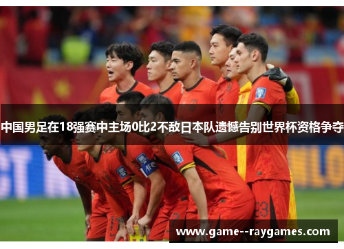 中国男足在18强赛中主场0比2不敌日本队遗憾告别世界杯资格争夺