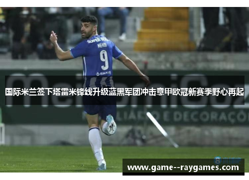 国际米兰签下塔雷米锋线升级蓝黑军团冲击意甲欧冠新赛季野心再起