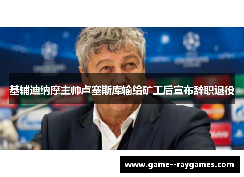 基辅迪纳摩主帅卢塞斯库输给矿工后宣布辞职退役