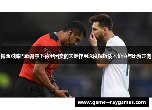 梅西对阵巴西背景下德甲因素的关键作用深度解析战术价值与比赛走向