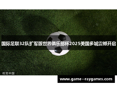 国际足联32队扩军版世界俱乐部杯2025美国多城震撼开启 国际足联32队扩军版世界俱乐部杯2025美国多城震撼开启