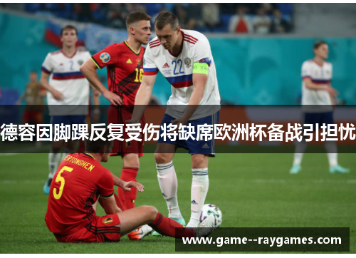 德容因脚踝反复受伤将缺席欧洲杯备战引担忧 德容因脚踝反复受伤将缺席欧洲杯备战引担忧