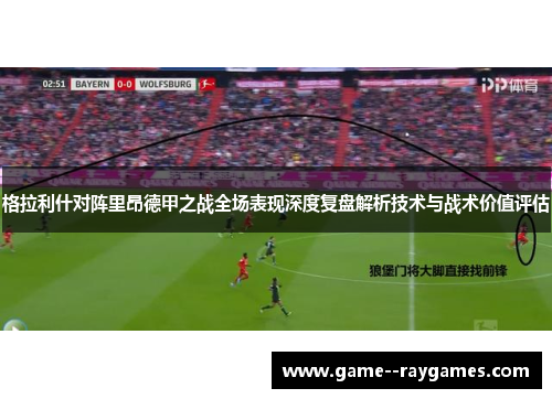 格拉利什对阵里昂德甲之战全场表现深度复盘解析技术与战术价值评估