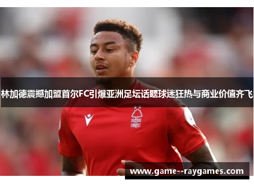 林加德震撼加盟首尔FC引爆亚洲足坛话题球迷狂热与商业价值齐飞
