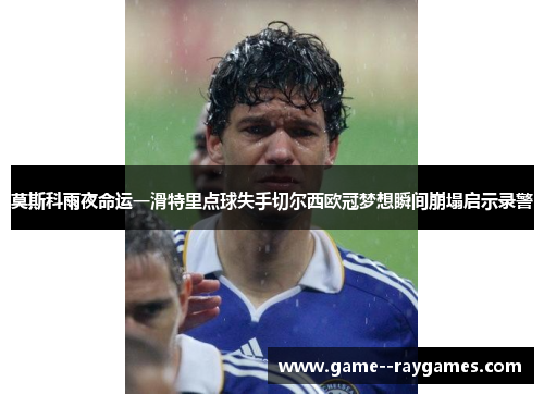莫斯科雨夜命运一滑特里点球失手切尔西欧冠梦想瞬间崩塌启示录警 莫斯科雨夜命运一滑特里点球失手切尔西欧冠梦想瞬间崩塌启示录警