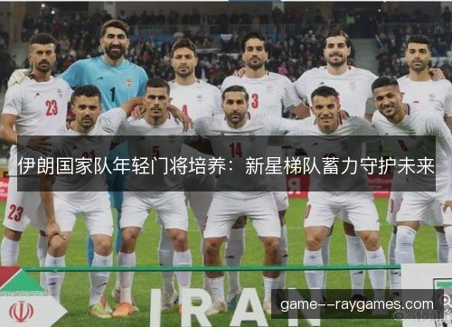 伊朗国家队年轻门将培养:新星梯队蓄力守护未来 伊朗国家队年轻门将培养:新星梯队蓄力守护未来