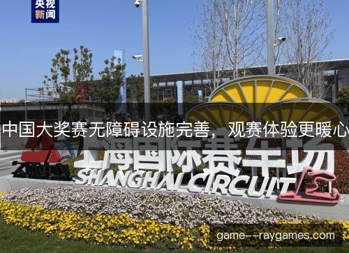 中国大奖赛无障碍设施完善，观赛体验更暖心