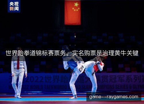 世界跆拳道锦标赛票务，实名购票是治理黄牛关键
